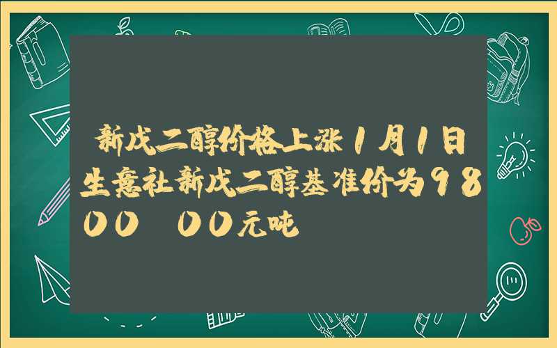 新戊二醇价格上涨1月1日生意社新戊二醇基准价为9800.00元吨