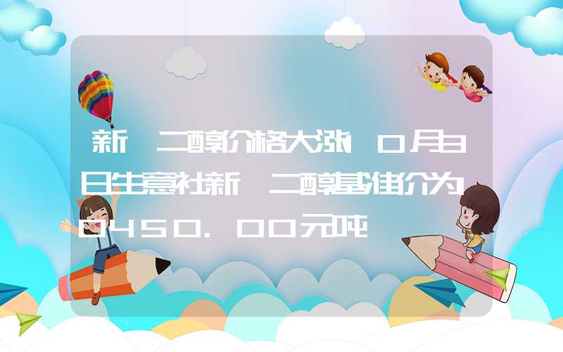 新戊二醇价格大涨10月3日生意社新戊二醇基准价为10450.00元吨