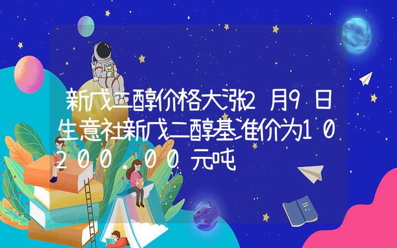 新戊二醇价格大涨2月9日生意社新戊二醇基准价为10200.00元吨