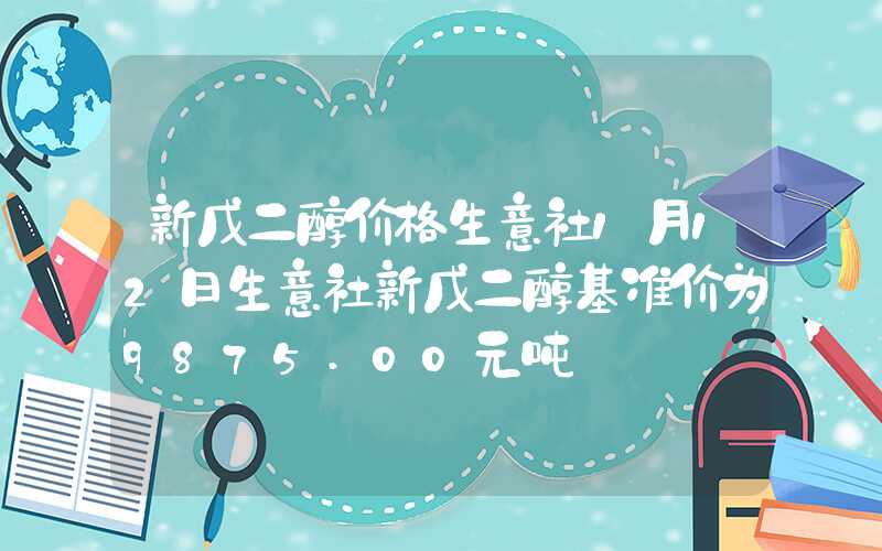 新戊二醇价格生意社1月12日生意社新戊二醇基准价为9875.00元吨