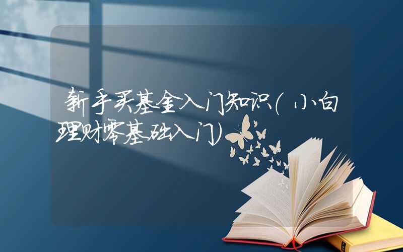 新手买基金入门知识（小白理财零基础入门）