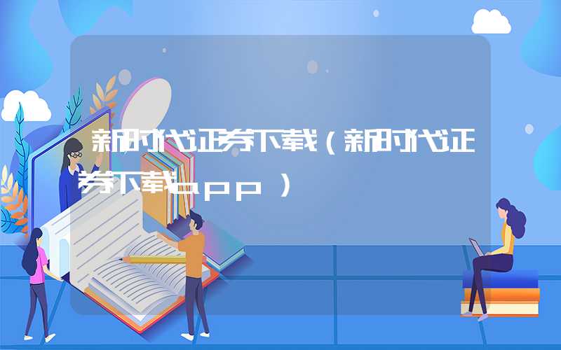 新时代证券下载（新时代证券下载app）