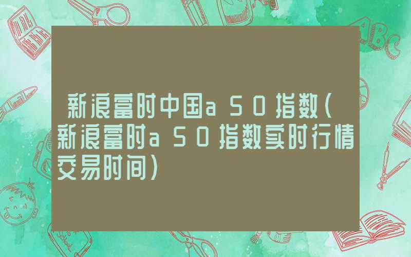 新浪富时中国a50指数（新浪富时a50指数实时行情交易时间）