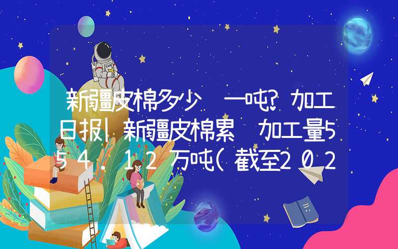 新疆皮棉多少钱一吨?加工日报|新疆皮棉累计加工量554.12万吨(截至2024.3.3)