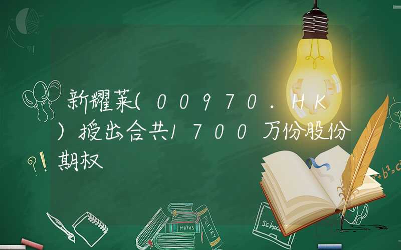 新耀莱(00970.HK)授出合共1700万份股份期权