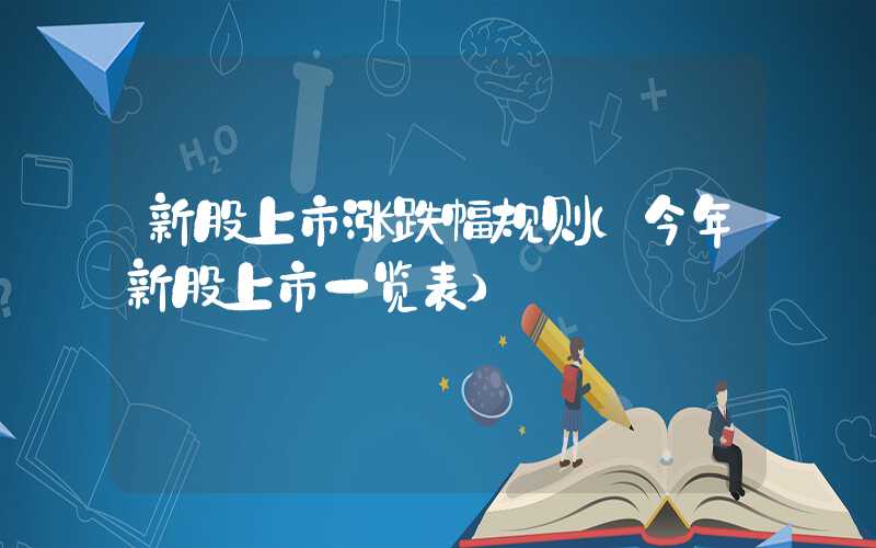 新股上市涨跌幅规则（今年新股上市一览表）