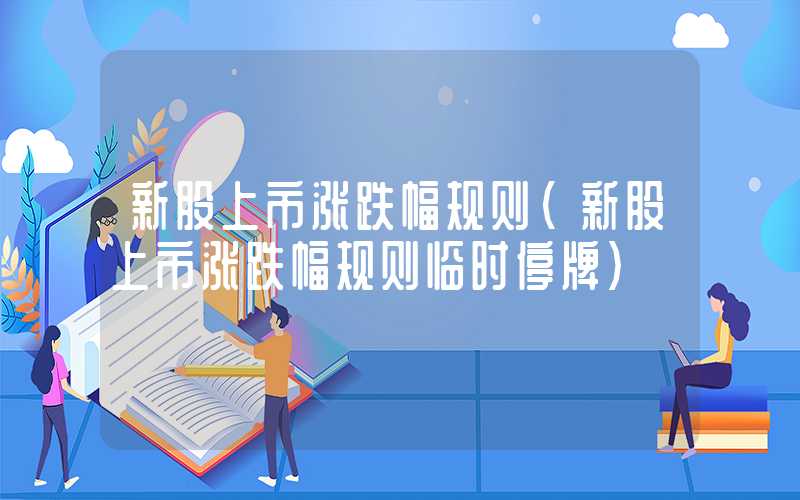 新股上市涨跌幅规则（新股上市涨跌幅规则临时停牌）