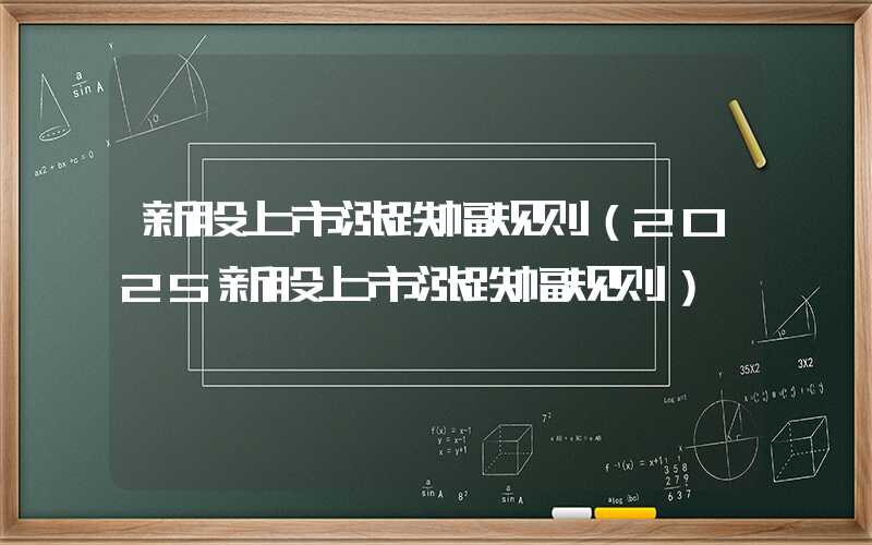 新股上市涨跌幅规则（2025新股上市涨跌幅规则）