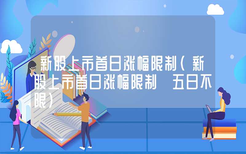 新股上市首日涨幅限制（新股上市首日涨幅限制 五日不限）