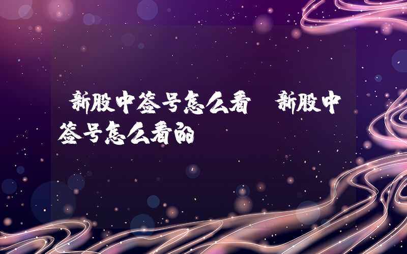 新股中签号怎么看（新股中签号怎么看的呀）