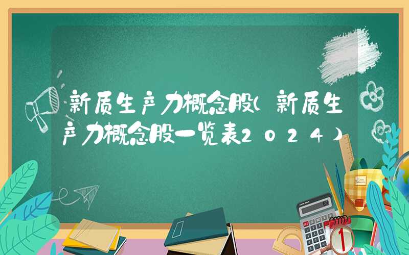 新质生产力概念股（新质生产力概念股一览表2024）