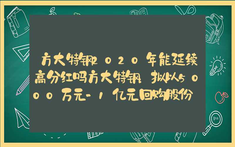 方大特钢2020年能延续高分红吗方大特钢：拟以5000万元-1亿元回购股份