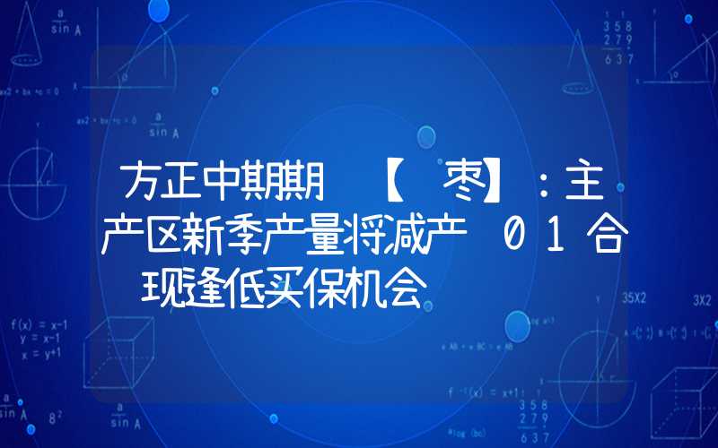 方正中期期货【红枣】：主产区新季产量将减产 01合约现逢低买保机会