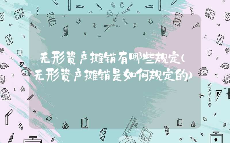 无形资产摊销有哪些规定（无形资产摊销是如何规定的）