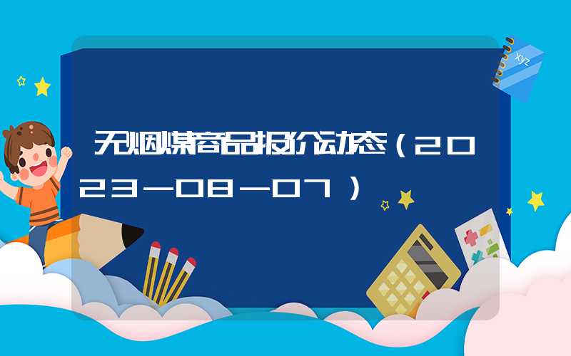 无烟煤商品报价动态（2023-08-07）