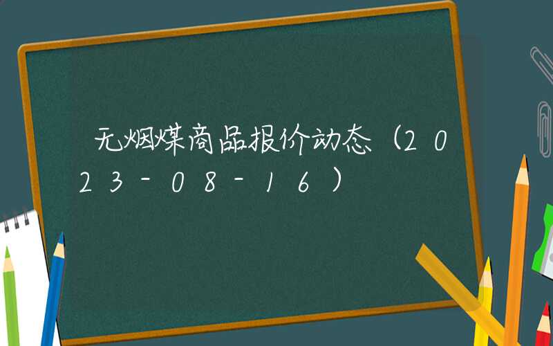 无烟煤商品报价动态（2023-08-16）