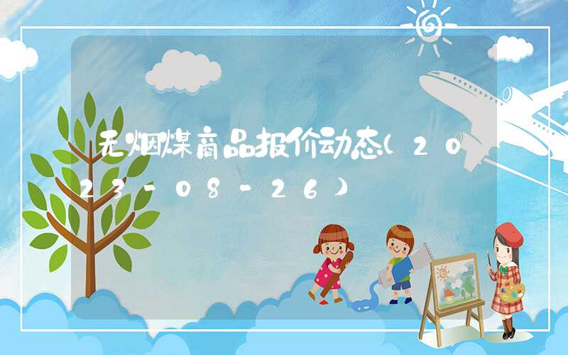 无烟煤商品报价动态（2023-08-26）