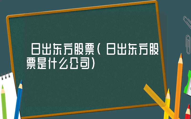 日出东方股票（日出东方股票是什么公司）