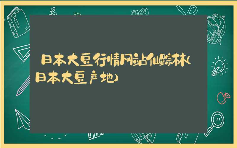 日本大豆行情网站仙踪林（日本大豆产地）