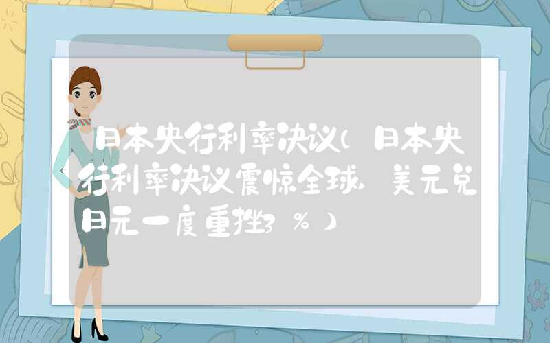 日本央行利率决议（日本央行利率决议震惊全球,美元兑日元一度重挫3%）