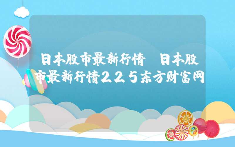 日本股市最新行情（日本股市最新行情225东方财富网）