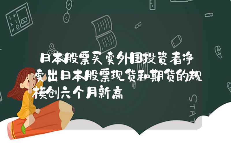 日本股票买卖外国投资者净卖出日本股票现货和期货的规模创六个月新高