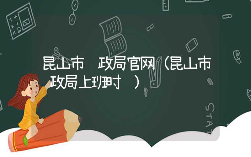 昆山市财政局官网（昆山市财政局上班时间）