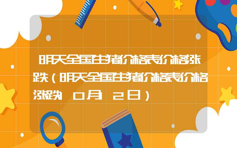 明天全国生猪价格表价格涨跌（明天全国生猪价格表价格涨跌10月12日）