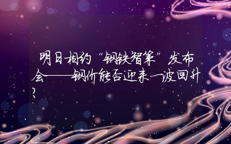 明日相约“钢铁智策”发布会——钢价能否迎来一波回升?