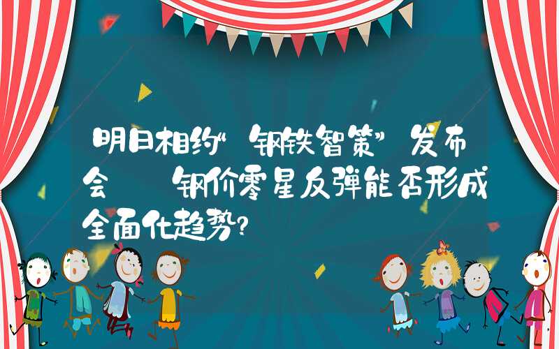 明日相约“钢铁智策”发布会——钢价零星反弹能否形成全面化趋势?