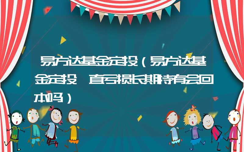 易方达基金定投（易方达基金定投一直亏损长期持有会回本吗）