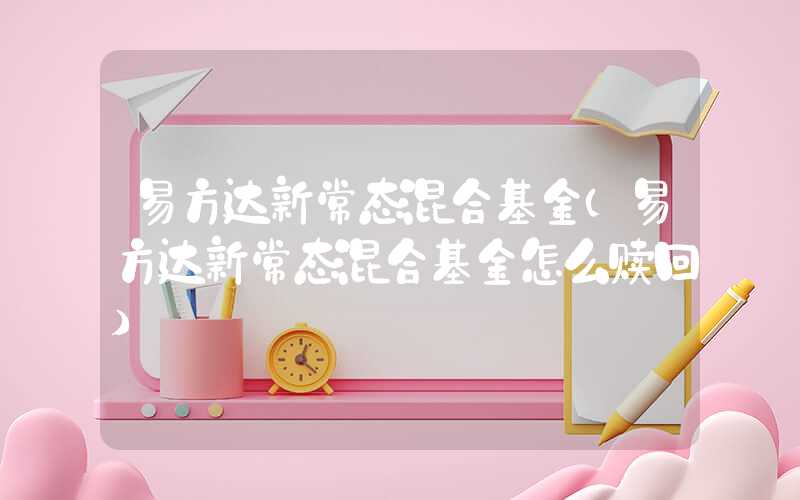 易方达新常态混合基金（易方达新常态混合基金怎么赎回）