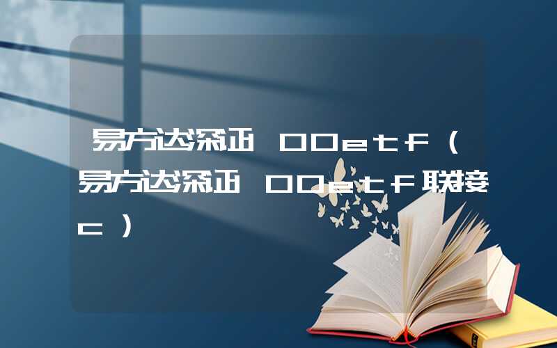 易方达深证100etf（易方达深证100etf联接c）