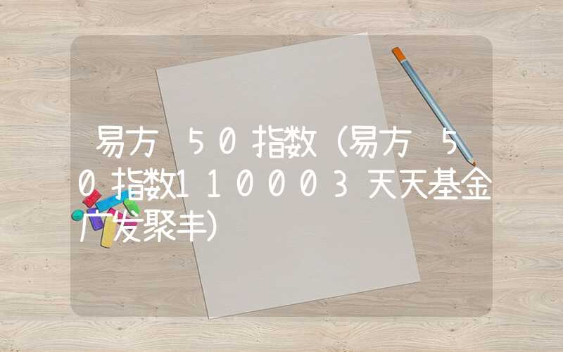 易方达50指数（易方达50指数110003天天基金广发聚丰）