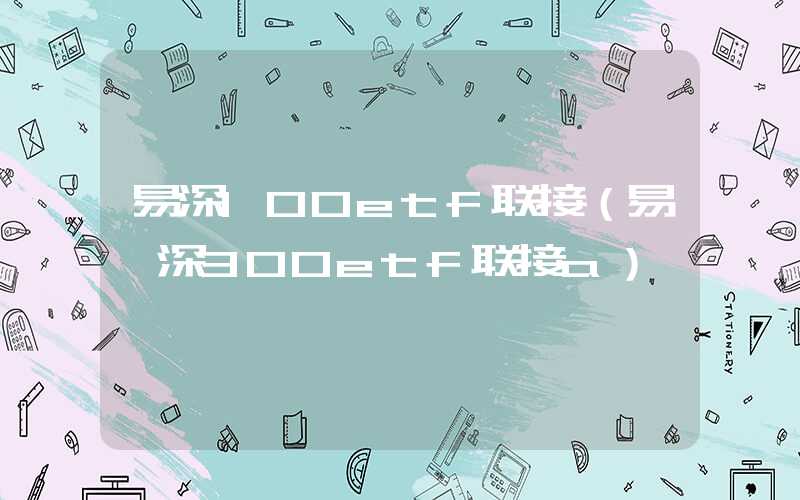 易深100etf联接（易泸深300etf联接a）