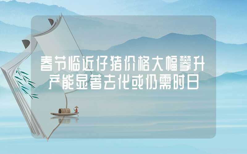 春节临近仔猪价格大幅攀升 产能显著去化或仍需时日