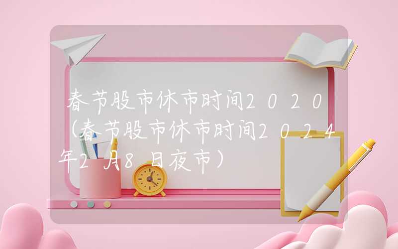 春节股市休市时间2020（春节股市休市时间2024年2月8日夜市）