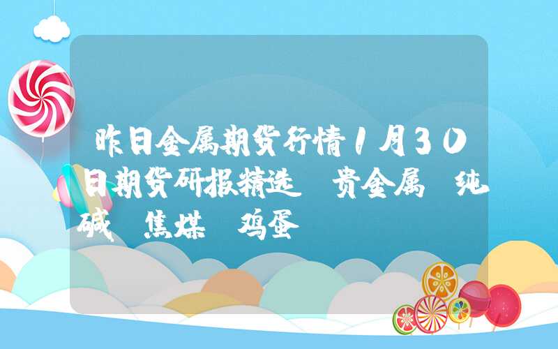 昨日金属期货行情1月30日期货研报精选：贵金属、纯碱、焦煤、鸡蛋