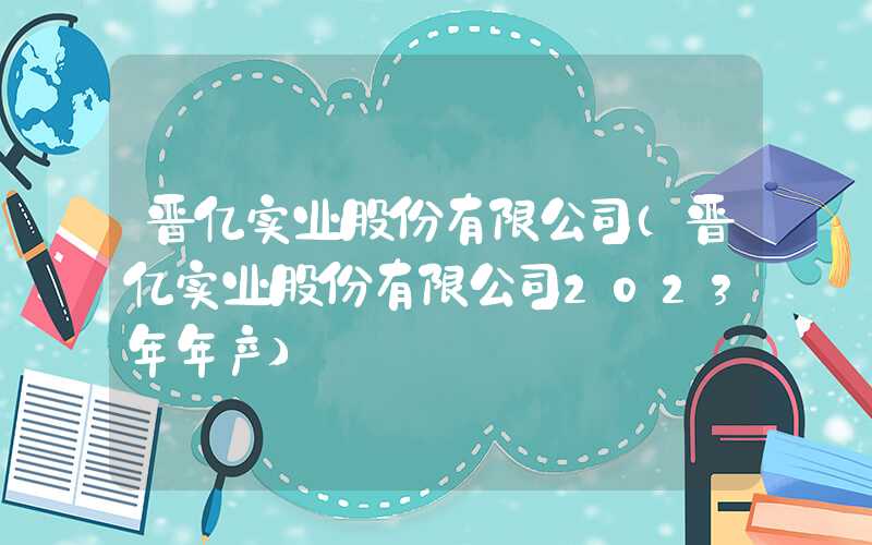 晋亿实业股份有限公司（晋亿实业股份有限公司2023年年产）