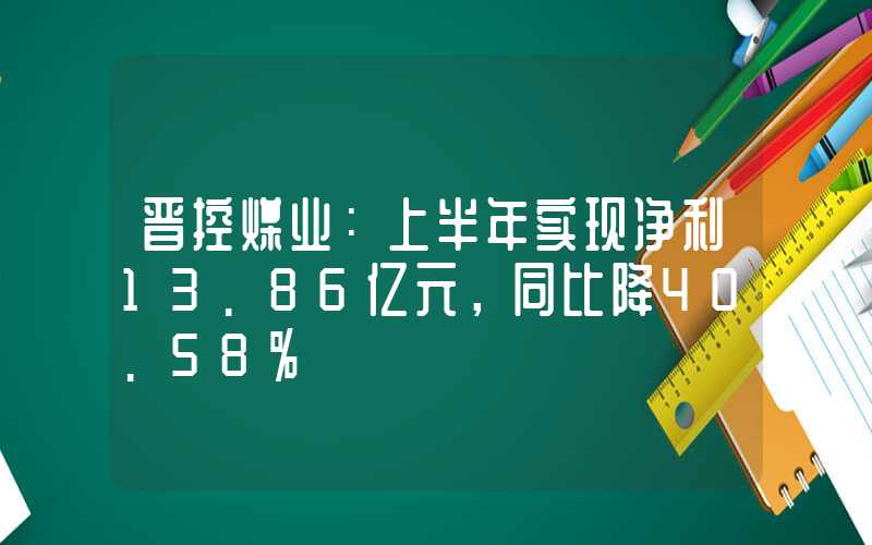 晋控煤业：上半年实现净利13.86亿元，同比降40.58%