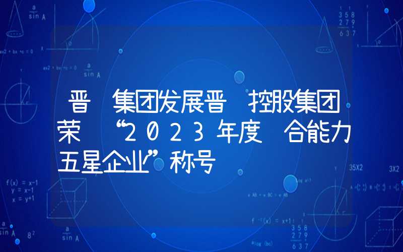 晋钢集团发展晋钢控股集团荣获“2023年度综合能力五星企业”称号