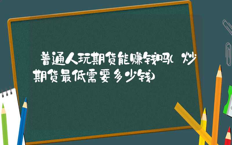 普通人玩期货能赚钱吗（炒期货最低需要多少钱）