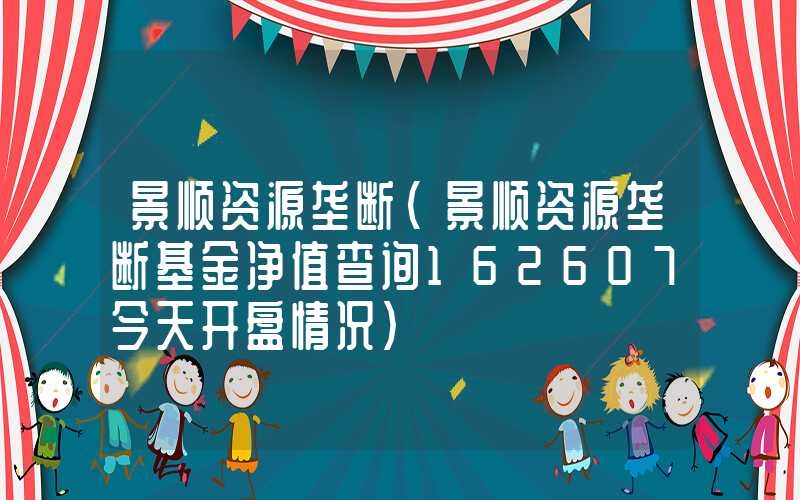 景顺资源垄断（景顺资源垄断基金净值查询162607今天开盘情况）