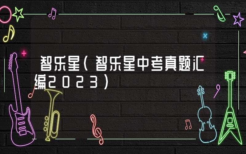 智乐星（智乐星中考真题汇编2023）