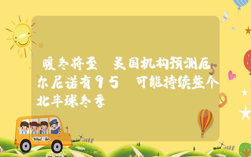 暖冬将至：美国机构预测厄尔尼诺有95%可能持续整个北半球冬季！