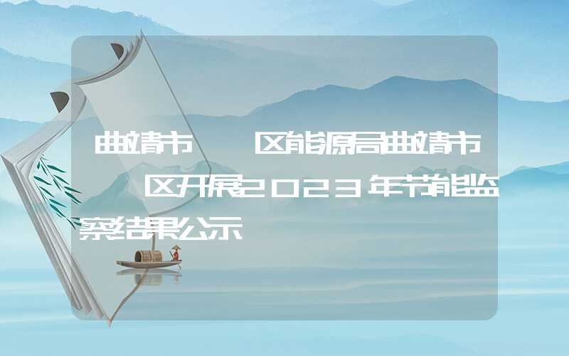 曲靖市麒麟区能源局曲靖市麒麟区开展2023年节能监察结果公示