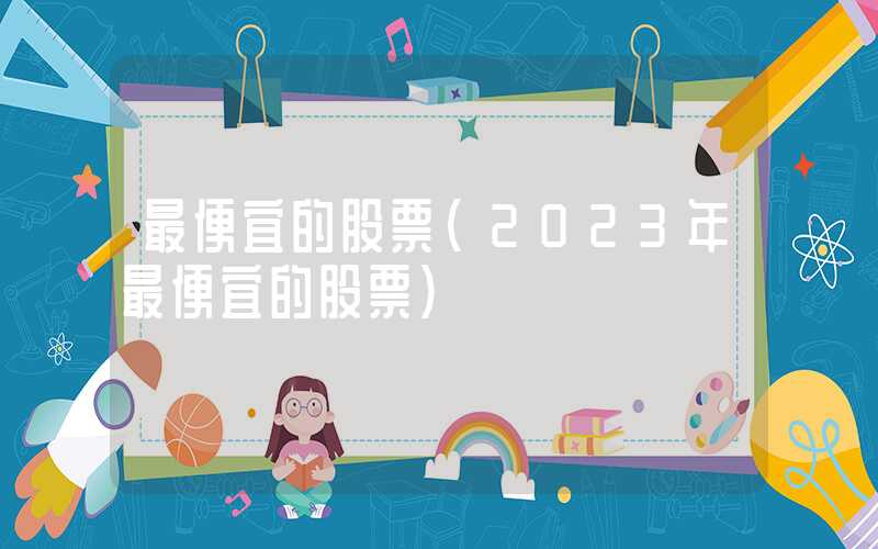 最便宜的股票（2023年最便宜的股票）