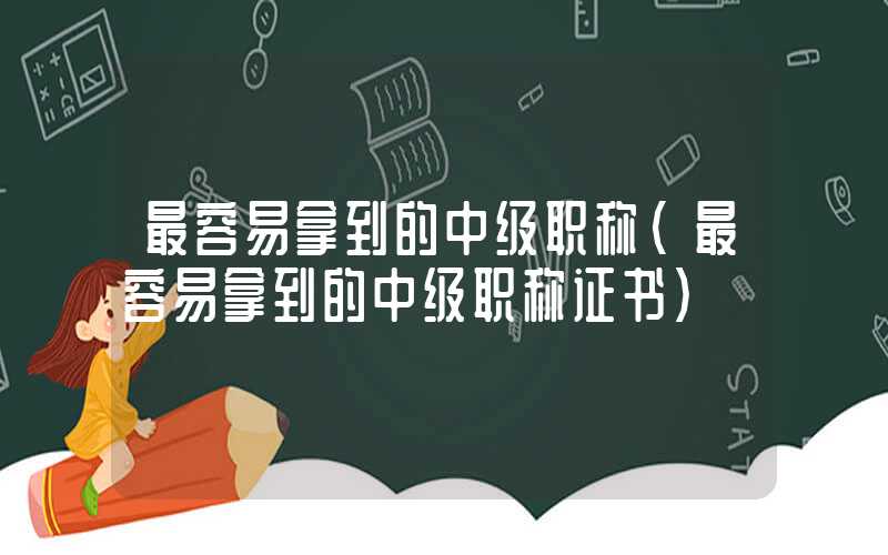 最容易拿到的中级职称（最容易拿到的中级职称证书）