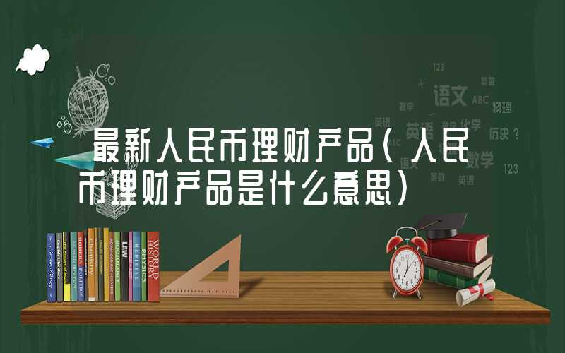 最新人民币理财产品（人民币理财产品是什么意思）