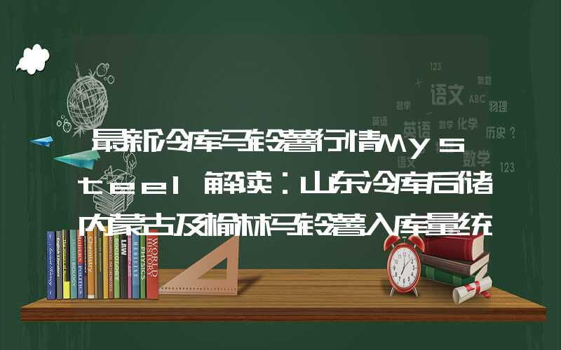 最新冷库马铃薯行情Mysteel解读：山东冷库后储内蒙古及榆林马铃薯入库量统计